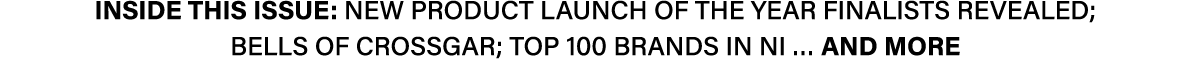 INSIDE THIS ISSUE: New Product Launch of the Year finalists revealed; Bells of Crossgar; Top 100 brands in NI … AND MORE