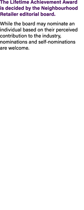 The Lifetime Achievement Award is decided by the Neighbourhood Retailer editorial board. While the board may nominate...