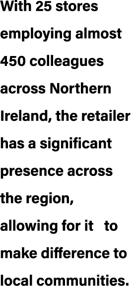 With 25 stores employing almost 450 colleagues across Northern Ireland, the retailer has a significant presence acros...