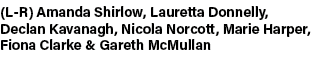 (L R) Amanda Shirlow, Lauretta Donnelly, Declan Kavanagh, Nicola Norcott, Marie Harper, Fiona Clarke & Gareth McMullan 