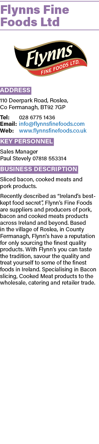 Flynns Fine Foods Ltd ￼ Address 110 Deerpark Road, Roslea, Co Fermanagh, BT92 7GP Tel: 028 6775 1436 Email: info@flyn...