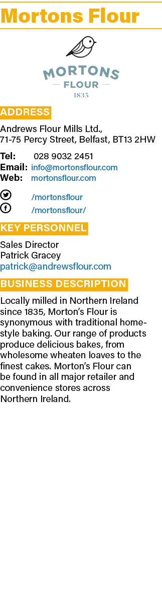 Mortons Flour ￼ Address Andrews Flour Mills Ltd., 71 75 Percy Street, Belfast, BT13 2HW Tel: 028 9032 2451 Email: inf...