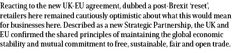 Reacting to the new UK EU agreement, dubbed a post Brexit ‘reset’, retailers here remained cautiously optimistic abou...