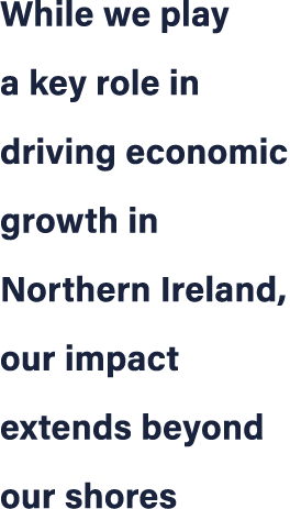 While we play a key role in driving economic growth in Northern Ireland, our impact extends beyond our shores