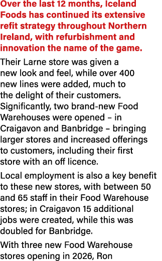 Over the last 12 months, Iceland Foods has continued its extensive refit strategy throughout Northern Ireland, with r...
