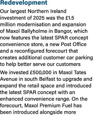 Redevelopment Our largest Northern Ireland investment of 2025 was the £1.5 million modernisation and expansion of Max...
