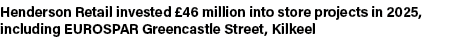 Henderson Retail invested £46 million into store projects in 2025, including EUROSPAR Greencastle Street, Kilkeel