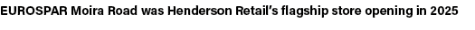 EUROSPAR Moira Road was Henderson Retail’s flagship store opening in 2025