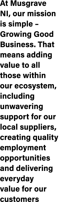At Musgrave NI, our mission is simple – Growing Good Business. That means adding value to all those within our ecosys...