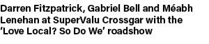 Darren Fitzpatrick, Gabriel Bell and M abh Lenehan at SuperValu Crossgar with the ‘Love Local? So Do We’ roadshow