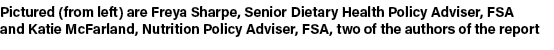 Pictured (from left) are Freya Sharpe, Senior Dietary Health Policy Adviser, FSA and Katie McFarland, Nutrition Polic...