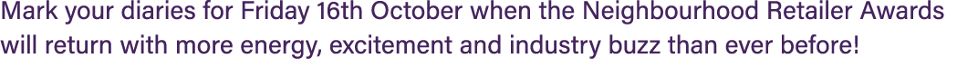 Mark your diaries for Friday 16th October when the Neighbourhood Retailer Awards will return with more energy, excite...