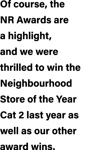 Of course, the NR Awards are a highlight, and we were thrilled to win the Neighbourhood Store of the Year Cat 2 last ...
