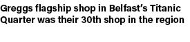 Greggs flagship shop in Belfast’s Titanic Quarter was their 30th shop in the region
