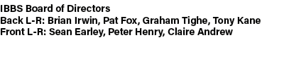 IBBS Board of Directors Back L R: Brian Irwin, Pat Fox, Graham Tighe, Tony Kane Front L R: Sean Earley, Peter Henry, ...
