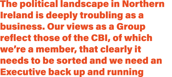 The political landscape in Northern Ireland is deeply troubling as a business. Our views as a Group reflect those of ...