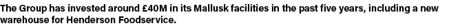 The Group has invested around £40M in its Mallusk facilities in the past five years, including a new warehouse for He...