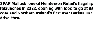 SPAR Mallusk, one of Henderson Retail’s flagship relaunches in 2022, opening with food to go at its core and Northern...