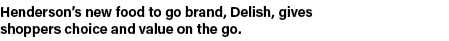 Henderson’s new food to go brand, Delish, gives shoppers choice and value on the go.