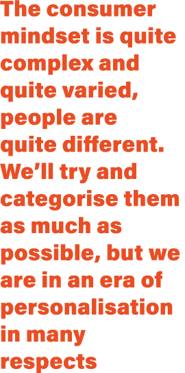 The consumer mindset is quite complex and quite varied, people are quite different. We’ll try and categorise them as ...