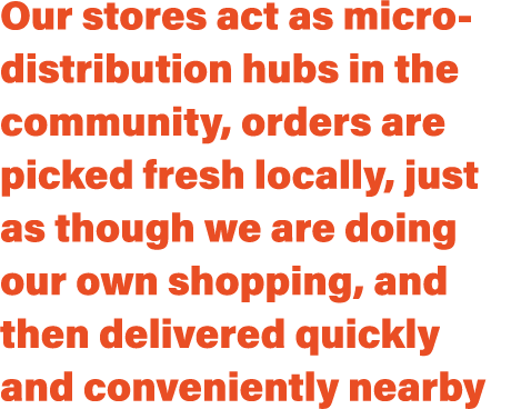 Our stores act as micro distribution hubs in the community, orders are picked fresh locally, just as though we are do...