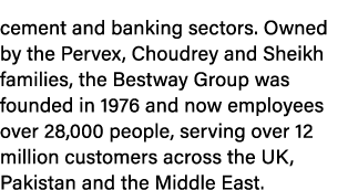 cement and banking sectors. Owned by the Pervex, Choudrey and Sheikh families, the Bestway Group was founded in 1976 ...