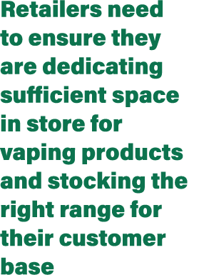 Retailers need to ensure they are dedicating sufficient space in store for vaping products and stocking the right ran...