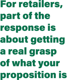 For retailers, part of the response is about getting a real grasp of what your proposition is 