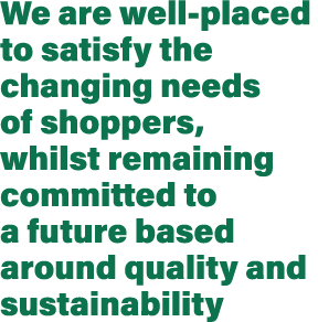 We are well placed to satisfy the changing needs of shoppers, whilst remaining committed to a future based around qua...