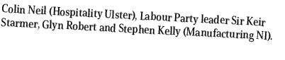Colin Neil (Hospitality Ulster), Labour Party leader Sir Keir Starmer, Glyn Robert and Stephen Kelly (Manufacturing NI).