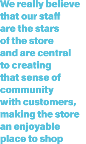 We really believe that our staff are the stars of the store and are central to creating that sense of community with ...
