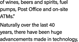 of wines, beers and spirits, fuel pumps, Post Office and on site ATMs.” Naturally over the last 40 years, there have ...