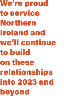 We’re proud to service Northern Ireland and we’ll continue to build on these relationships into 2023 and beyond