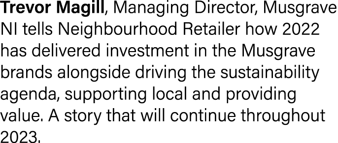 Trevor Magill, Managing Director, Musgrave NI tells Neighbourhood Retailer how 2022 has delivered investment in the M...