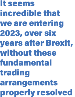 It seems incredible that we are entering 2023, over six years after Brexit, without these fundamental trading arrange...