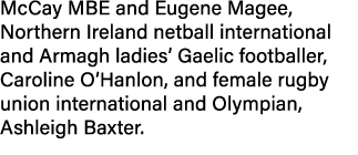 McCay MBE and Eugene Magee, Northern Ireland netball international and Armagh ladies’ Gaelic footballer, Caroline O’H...