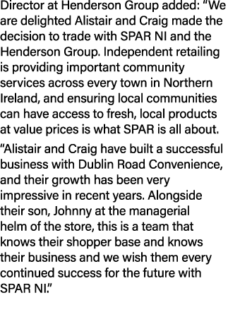 Director at Henderson Group added: “We are delighted Alistair and Craig made the decision to trade with SPAR NI and t...