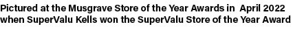 Pictured at the Musgrave Store of the Year Awards in April 2022 when SuperValu Kells won the SuperValu Store of the Y...