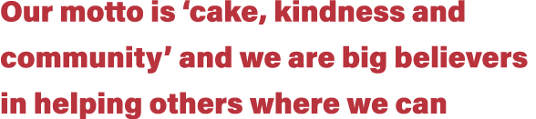 Our motto is ‘cake, kindness and community’ and we are big believers in helping others where we can
