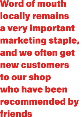 Word of mouth locally remains a very important marketing staple, and we often get new customers to our shop who have ...