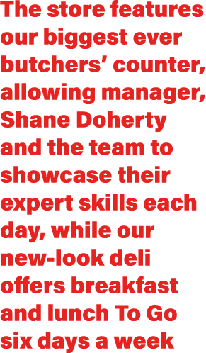 The store features our biggest ever butchers’ counter, allowing manager, Shane Doherty and the team to showcase their...