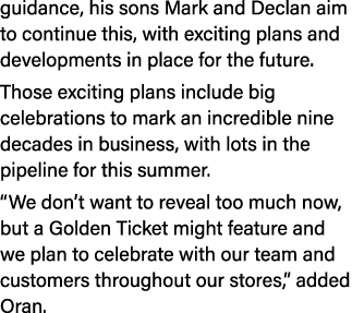 guidance, his sons Mark and Declan aim to continue this, with exciting plans and developments in place for the future...