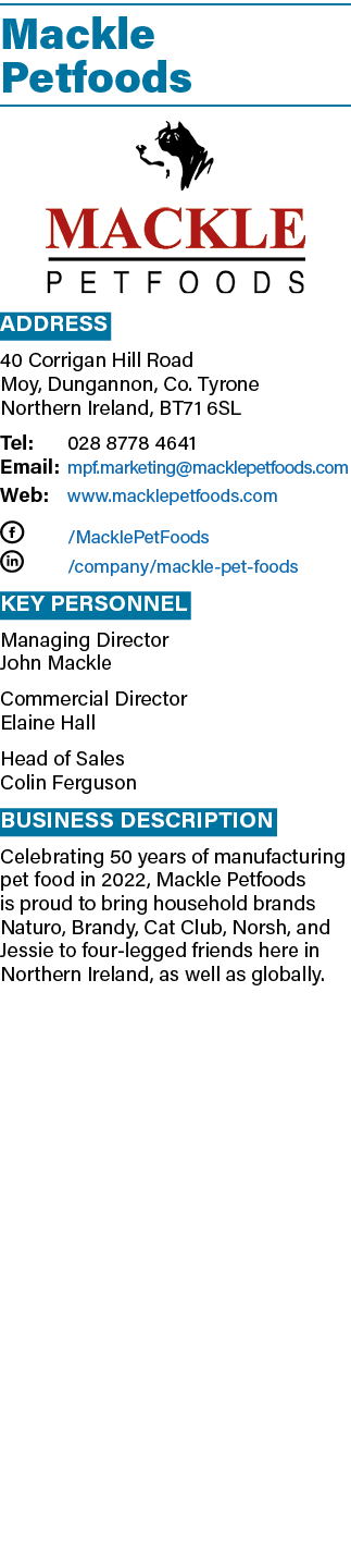 Mackle Petfoods ￼ Address 40 Corrigan Hill Road Moy, Dungannon, Co. Tyrone Northern Ireland, BT71 6SL Tel: 028 8778 4...