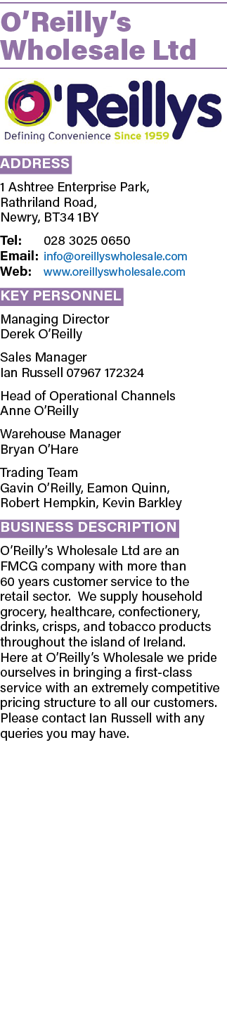 O’Reilly’s Wholesale Ltd ￼ Address 1 Ashtree Enterprise Park, Rathriland Road, Newry, BT34 1BY Tel: 028 3025 0650 Ema...