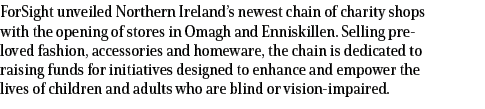 ForSight unveiled Northern Ireland’s newest chain of charity shops with the opening of stores in Omagh and Enniskille...