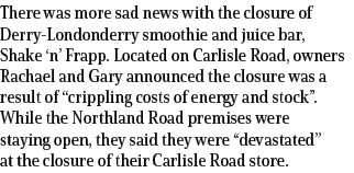 There was more sad news with the closure of Derry Londonderry smoothie and juice bar, Shake ‘n’ Frapp. Located on Car...
