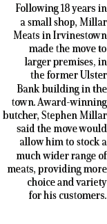 Following 18 years in a small shop, Millar Meats in Irvinestown made the move to larger premises, in the former Ulste...