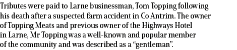 Tributes were paid to Larne businessman, Tom Topping following his death after a suspected farm accident in Co Antrim...
