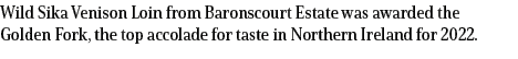 Wild Sika Venison Loin from Baronscourt Estate was awarded the Golden Fork, the top accolade for taste in Northern Ir...