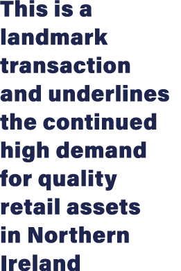 This is a landmark transaction and underlines the continued high demand for quality retail assets in Northern Ireland